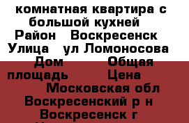 1-комнатная квартира с большой кухней! › Район ­ Воскресенск › Улица ­ ул.Ломоносова › Дом ­ 107 › Общая площадь ­ 34 › Цена ­ 1 600 000 - Московская обл., Воскресенский р-н, Воскресенск г. Недвижимость » Квартиры продажа   